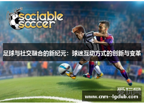 足球与社交融合的新纪元：球迷互动方式的创新与变革