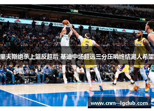 里夫斯绝杀上篮反超后 基迪中场超远三分压哨终结湖人希望