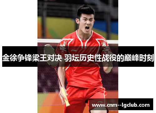 金徐争锋梁王对决 羽坛历史性战役的巅峰时刻