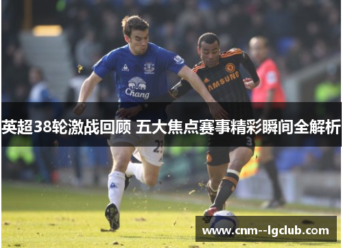 英超38轮激战回顾 五大焦点赛事精彩瞬间全解析