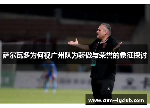 萨尔瓦多为何视广州队为骄傲与荣誉的象征探讨