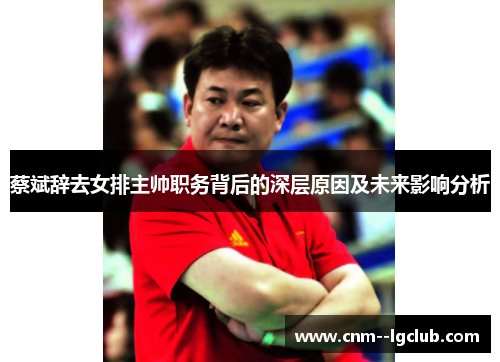 蔡斌辞去女排主帅职务背后的深层原因及未来影响分析