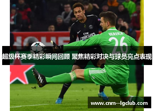 超级杯赛季精彩瞬间回顾 聚焦精彩对决与球员亮点表现 超级杯赛季精彩瞬间回顾 聚焦精彩对决与球员亮点表现