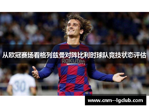 从欧冠赛场看格列兹曼对阵比利时球队竞技状态评估 从欧冠赛场看格列兹曼对阵比利时球队竞技状态评估