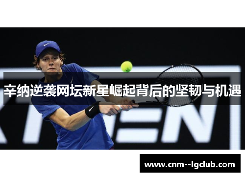 辛纳逆袭网坛新星崛起背后的坚韧与机遇 辛纳逆袭网坛新星崛起背后的坚韧与机遇