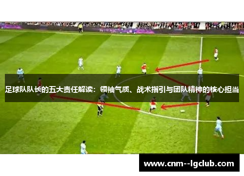足球队队长的五大责任解读：领袖气质、战术指引与团队精神的核心担当