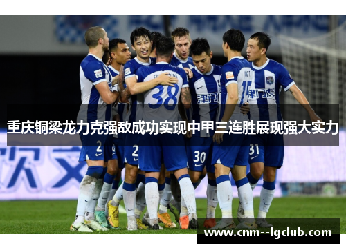 重庆铜梁龙力克强敌成功实现中甲三连胜展现强大实力