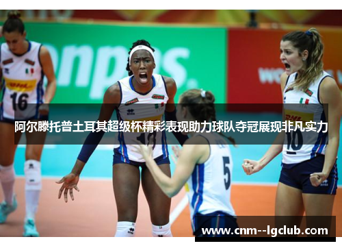 阿尔滕托普土耳其超级杯精彩表现助力球队夺冠展现非凡实力 阿尔滕托普土耳其超级杯精彩表现助力球队夺冠展现非凡实力