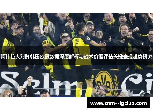 阿什拉夫对阵韩国欧冠数据深度解析与战术价值评估关键表现趋势研究 阿什拉夫对阵韩国欧冠数据深度解析与战术价值评估关键表现趋势研究