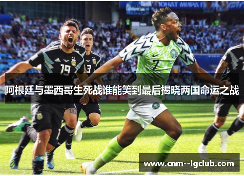 阿根廷与墨西哥生死战谁能笑到最后揭晓两国命运之战 阿根廷与墨西哥生死战谁能笑到最后揭晓两国命运之战