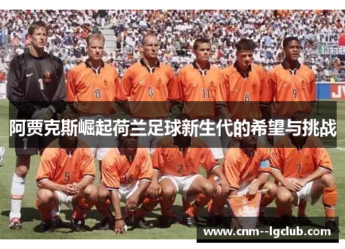 阿贾克斯崛起荷兰足球新生代的希望与挑战 阿贾克斯崛起荷兰足球新生代的希望与挑战