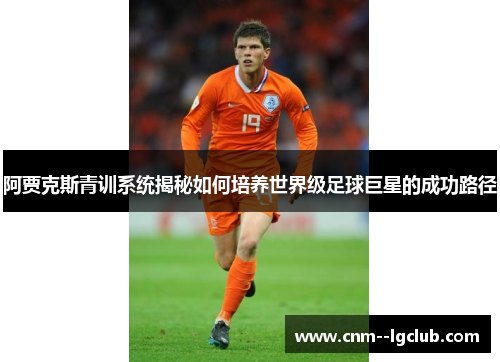 阿贾克斯青训系统揭秘如何培养世界级足球巨星的成功路径