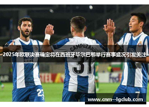 2025年欧联决赛确定将在西班牙毕尔巴鄂举行赛事盛况引发关注 2025年欧联决赛确定将在西班牙毕尔巴鄂举行赛事盛况引发关注