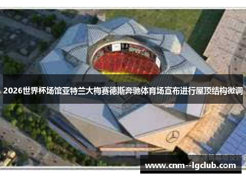 2026世界杯场馆亚特兰大梅赛德斯奔驰体育场宣布进行屋顶结构微调