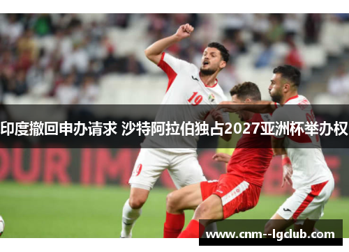 印度撤回申办请求 沙特阿拉伯独占2027亚洲杯举办权