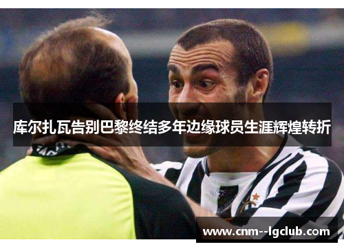 库尔扎瓦告别巴黎终结多年边缘球员生涯辉煌转折