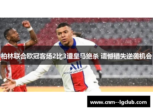 柏林联合欧冠客场2比3遭皇马绝杀 遗憾错失逆袭机会