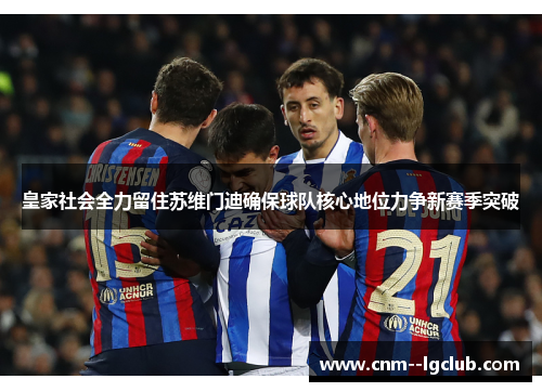 皇家社会全力留住苏维门迪确保球队核心地位力争新赛季突破