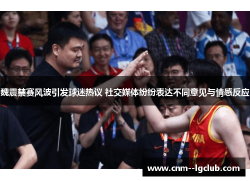 魏震禁赛风波引发球迷热议 社交媒体纷纷表达不同意见与情感反应