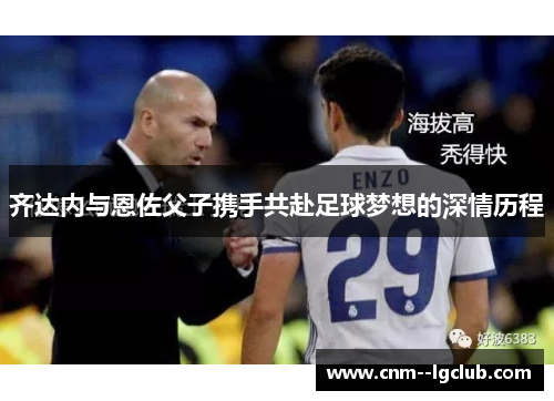 齐达内与恩佐父子携手共赴足球梦想的深情历程