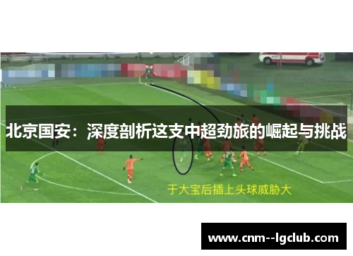 北京国安:深度剖析这支中超劲旅的崛起与挑战 北京国安:深度剖析这支中超劲旅的崛起与挑战