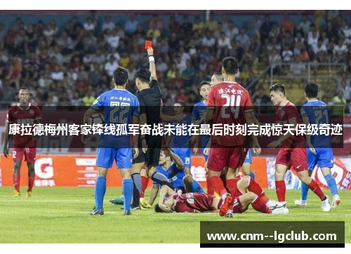 康拉德梅州客家锋线孤军奋战未能在最后时刻完成惊天保级奇迹 康拉德梅州客家锋线孤军奋战未能在最后时刻完成惊天保级奇迹