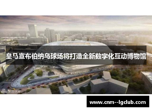 皇马宣布伯纳乌球场将打造全新数字化互动博物馆 皇马宣布伯纳乌球场将打造全新数字化互动博物馆